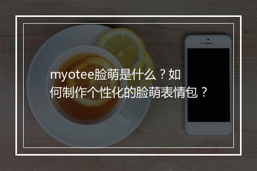 myotee脸萌是什么？如何制作个性化的脸萌表情包？