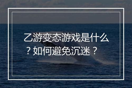 乙游变态游戏是什么？如何避免沉迷？