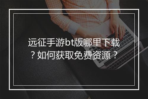 远征手游bt版哪里下载？如何获取免费资源？