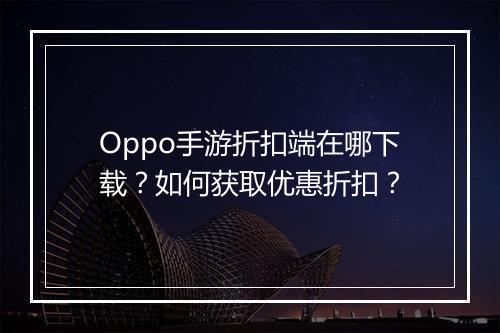 Oppo手游折扣端在哪下载？如何获取优惠折扣？