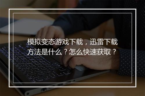 模拟变态游戏下载，迅雷下载方法是什么？怎么快速获取？