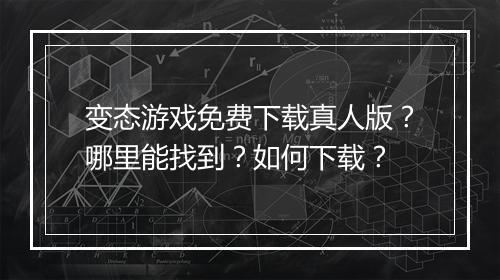变态游戏免费下载真人版?哪里能找到?如何下载?
