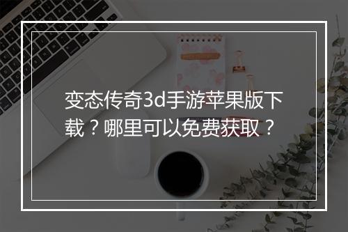 变态传奇3d手游苹果版下载？哪里可以免费获取？