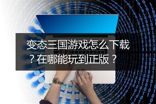 变态三国游戏怎么下载？在哪能玩到正版？