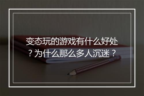 变态玩的游戏有什么好处？为什么那么多人沉迷？