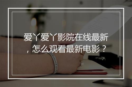 爱丫爱丫影院在线最新,怎么观看最新电影?