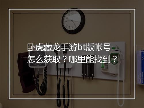 卧虎藏龙手游bt版帐号怎么获取？哪里能找到？