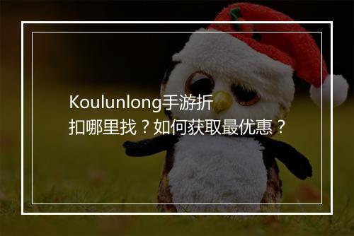 Koulunlong手游折扣哪里找？如何获取最优惠？