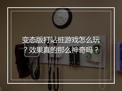 变态版打站桩游戏怎么玩?效果真的那么神奇吗?