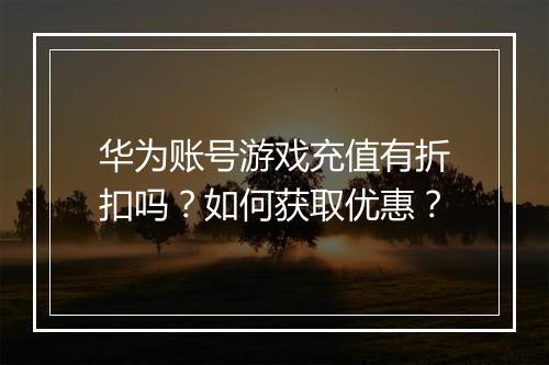 华为账号游戏充值有折扣吗？如何获取优惠？
