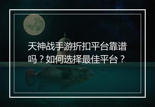天神战手游折扣平台靠谱吗？如何选择最佳平台？