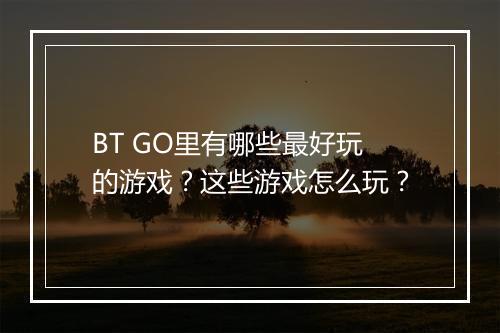 BT GO里有哪些最好玩的游戏?这些游戏怎么玩?