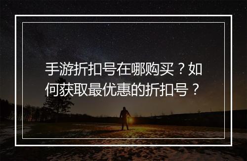 手游折扣号在哪购买?如何获取最优惠的折扣号?