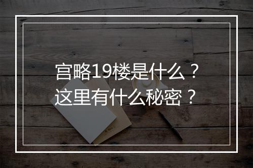 宫略19楼是什么？这里有什么秘密？