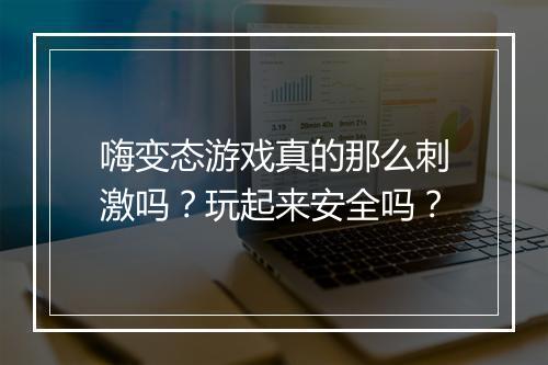 嗨变态游戏真的那么刺激吗？玩起来安全吗？