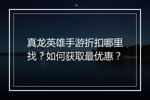真龙英雄手游折扣哪里找？如何获取最优惠？