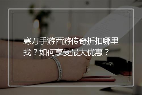 寒刀手游西游传奇折扣哪里找？如何享受最大优惠？
