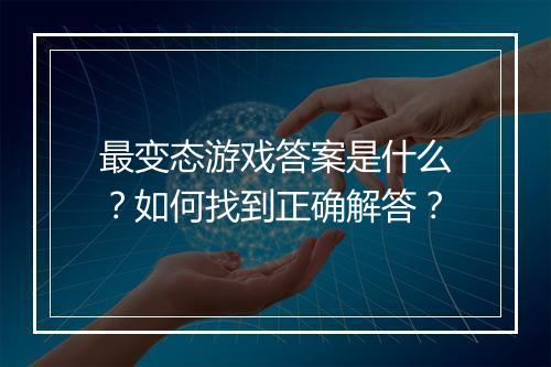 最变态游戏答案是什么?如何找到正确解答?