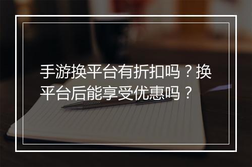 手游换平台有折扣吗？换平台后能享受优惠吗？