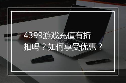 4399游戏充值有折扣吗？如何享受优惠？