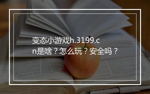 变态小游戏h.3199.cn是啥?怎么玩?安全吗?