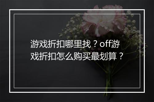 游戏折扣哪里找？off游戏折扣怎么购买最划算？
