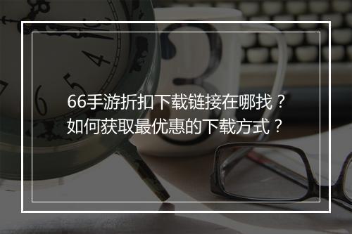 66手游折扣下载链接在哪找？如何获取最优惠的下载方式？