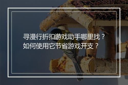 寻漫行折扣游戏助手哪里找?如何使用它节省游戏开支?