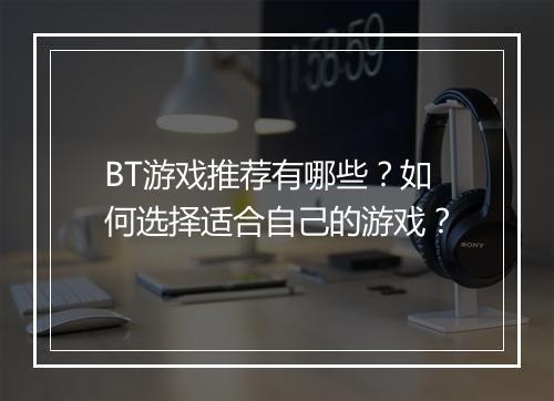 BT游戏推荐有哪些?如何选择适合自己的游戏?