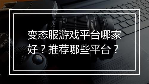 变态服游戏平台哪家好？推荐哪些平台？