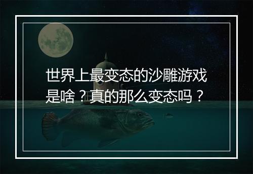 世界上最变态的沙雕游戏是啥？真的那么变态吗？