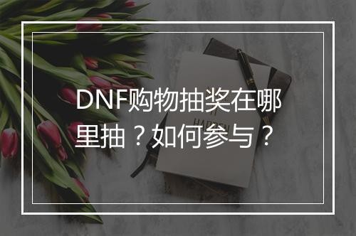 DNF购物抽奖在哪里抽?如何参与?