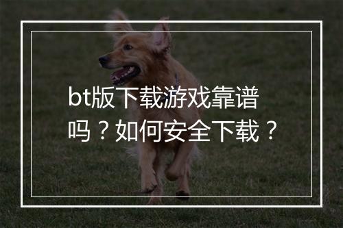 bt版下载游戏靠谱吗？如何安全下载？