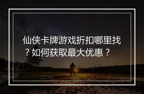 仙侠卡牌游戏折扣哪里找？如何获取最大优惠？