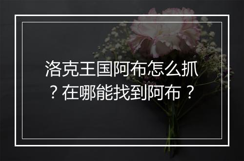 洛克王国阿布怎么抓？在哪能找到阿布？