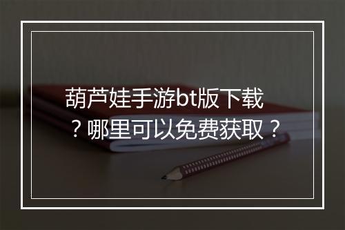 葫芦娃手游bt版下载？哪里可以免费获取？