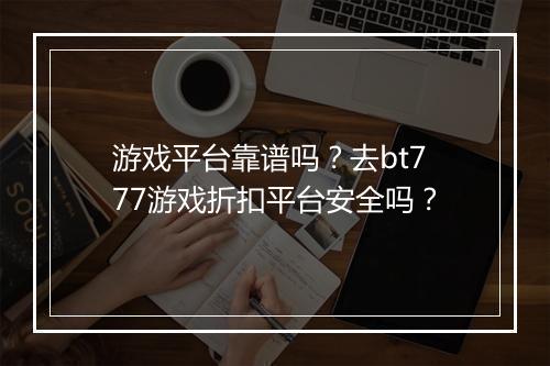 游戏平台靠谱吗？去bt777游戏折扣平台安全吗？
