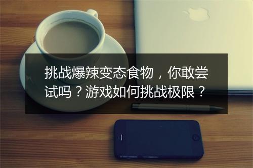 挑战爆辣变态食物，你敢尝试吗？游戏如何挑战极限？
