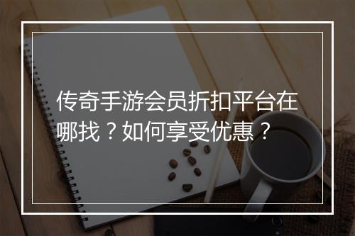 传奇手游会员折扣平台在哪找？如何享受优惠？