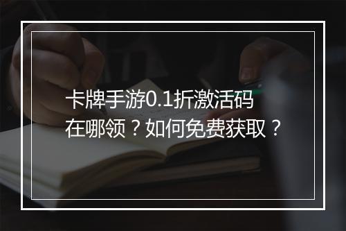 卡牌手游0.1折激活码在哪领？如何免费获取？