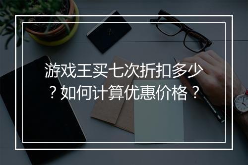游戏王买七次折扣多少？如何计算优惠价格？