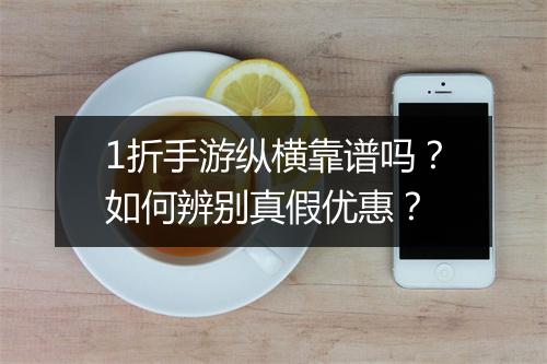 1折手游纵横靠谱吗?如何辨别真假优惠?