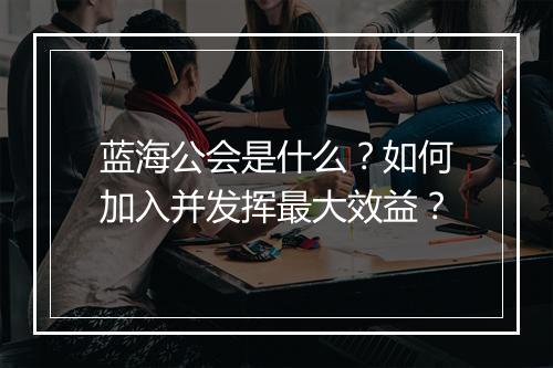 蓝海公会是什么？如何加入并发挥最大效益？