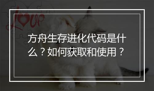 方舟生存进化代码是什么？如何获取和使用？