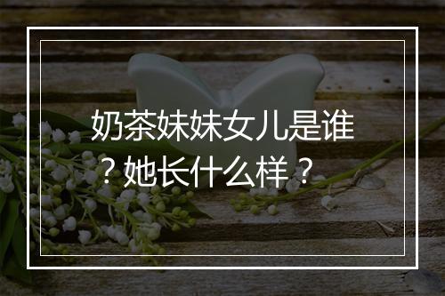 奶茶妹妹女儿是谁？她长什么样？