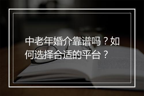 中老年婚介靠谱吗？如何选择合适的平台？