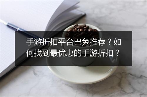 手游折扣平台巴兔推荐?如何找到最优惠的手游折扣?