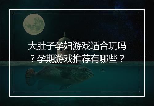 大肚子孕妇游戏适合玩吗？孕期游戏推荐有哪些？