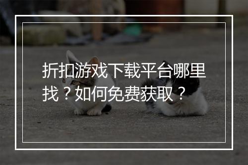 折扣游戏下载平台哪里找？如何免费获取？