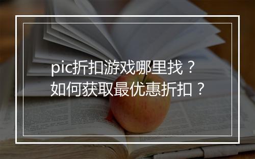 pic折扣游戏哪里找?如何获取最优惠折扣?